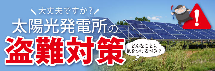 【防犯】太陽光発電所(メガソーラー)の盗難対策、していますか?