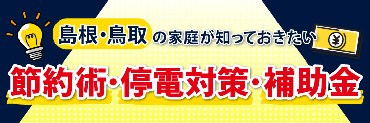 【島根・鳥取の家庭が知っておきたい】賢い節約術、停電対策、活用できる補助金情報